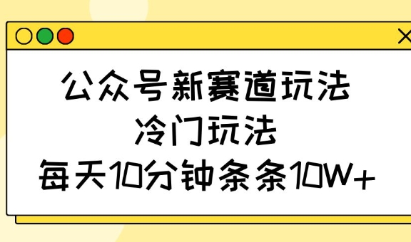 公众号新赛道玩法，冷门玩法，每天10分钟条条10W+-知库商学院