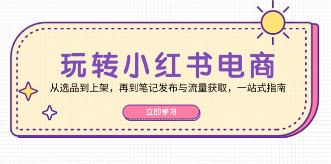 玩转小红书电商：从选品到上架，再到笔记发布与流量获取，一站式指南-知库商学院