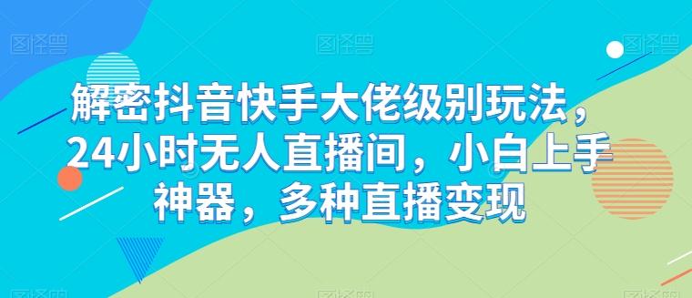 解密抖音快手大佬级别玩法，24小时无人直播间，小白上手神器，多种直播变现【揭秘】-知库商学院