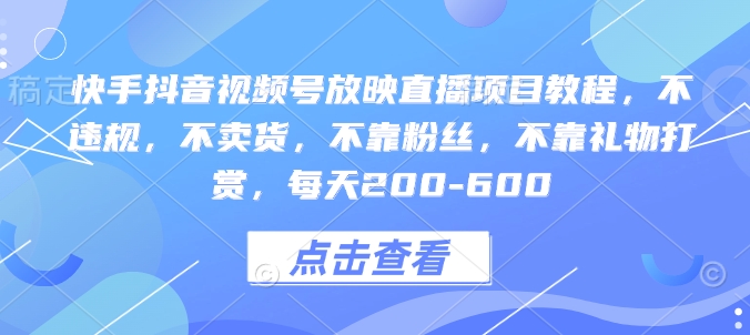 快手抖音视频号放映直播项目教程，不违规，不卖货，不靠粉丝，不靠礼物打赏，每天200-600-知库商学院