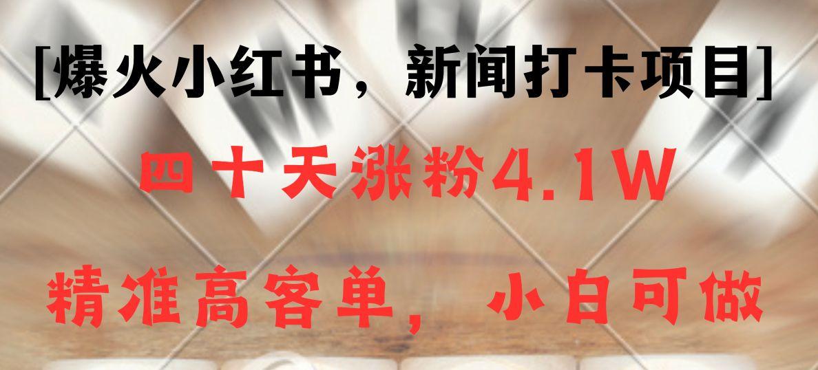 新闻打卡项目，小红书40天涨粉4.1w，高客单精准粉，变现能力超强-知库商学院