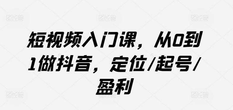 短视频入门课，从0到1做抖音，定位/起号/盈利-知库商学院