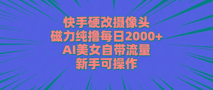 快手硬改摄像头，磁力纯撸每日2000+，AI美女自带流量，新手可操作-知库商学院