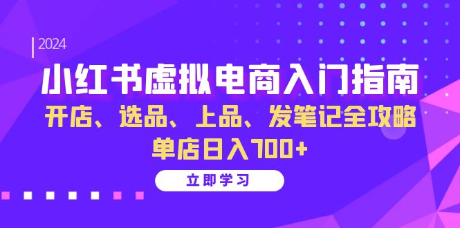 小红书虚拟电商入门指南：开店、选品、上品、发笔记全攻略 单店日入700+-知库商学院