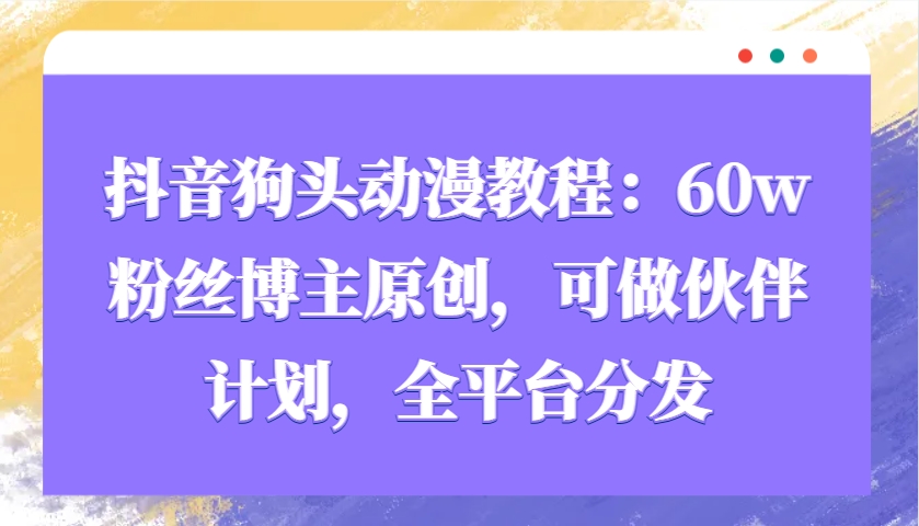 抖音狗头动漫教程：60w粉丝博主原创，可做伙伴计划，全平台分发-知库商学院