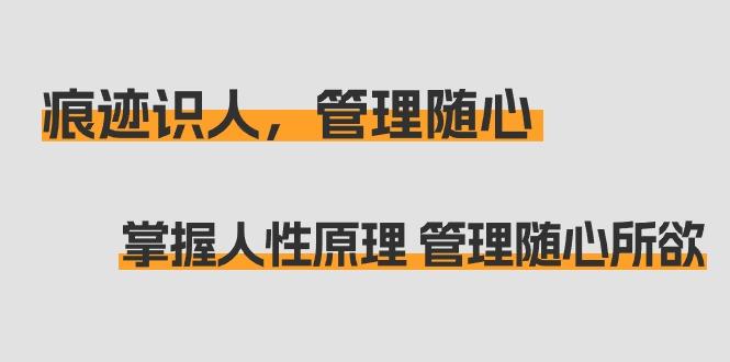 痕迹 识人，管理随心：掌握人性原理 管理随心所欲(31节课)-知库商学院
