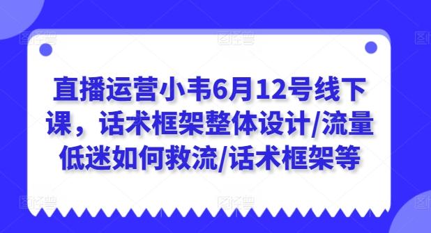 直播运营小韦6月12号线下课，话术框架整体设计/流量低迷如何救流/话术框架等-知库商学院