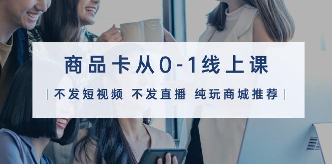 (9834期)商品卡从0-1线上课(不发短视频 不发直播 纯玩商城推荐)32节课-知库商学院