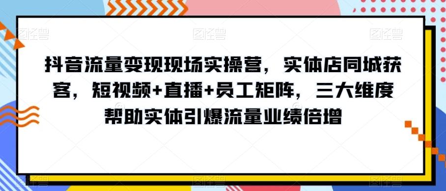 抖音流量变现现场实操营，实体店同城获客，短视频+直播+员工矩阵，三大维度帮助实体引爆流量业绩倍增-知库商学院