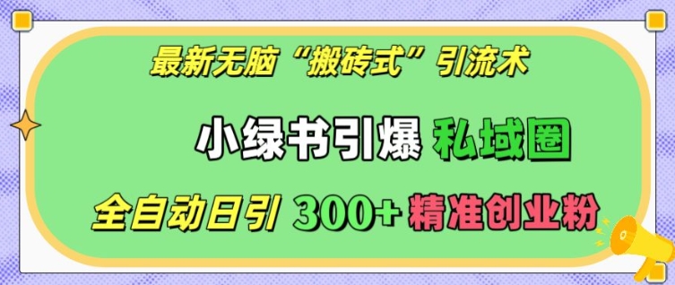 最新无脑“搬砖式”引流术，小绿书引爆私域圈，全自动日引300+精准创业粉【揭秘】-知库商学院