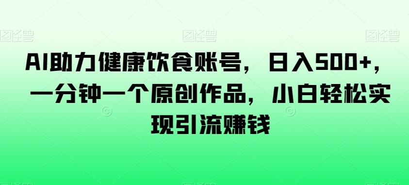 AI助力健康饮食账号，日入500+，一分钟一个原创作品，小白轻松实现引流赚钱【揭秘】-知库商学院