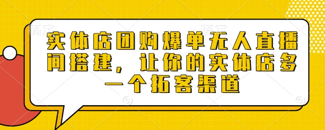 实体店团购爆单无人直播间搭建，让你的实体店多一个拓客渠道-知库商学院