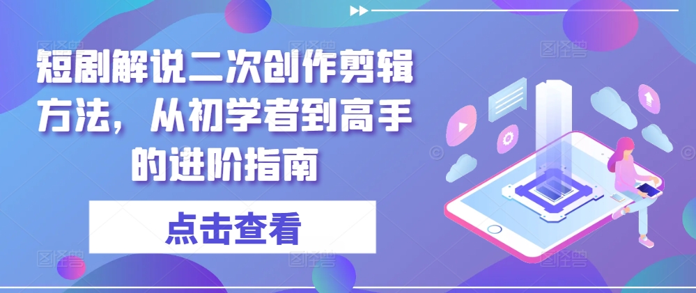 短剧解说二次创作剪辑方法，从初学者到高手的进阶指南-知库商学院