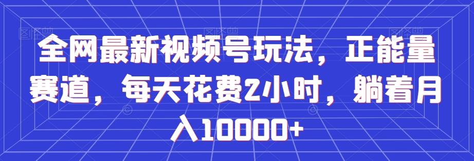 全网最新视频号玩法，正能量赛道，每天花费2小时，躺着月入10000+【揭秘】-知库商学院