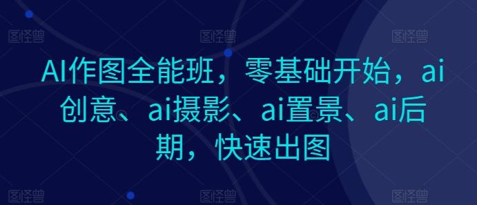 AI作图全能班，零基础开始，ai创意、ai摄影、ai置景、ai后期，快速出图-知库商学院