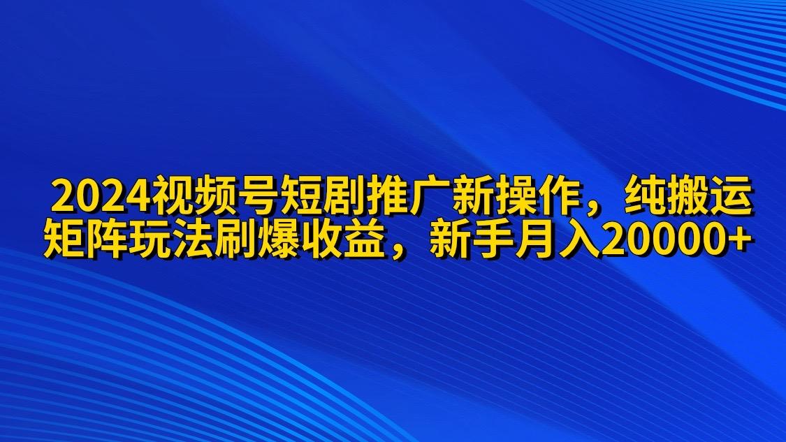 (9916期)2024视频号短剧推广新操作 纯搬运+矩阵连爆打法刷爆流量分成 小白月入20000-知库商学院