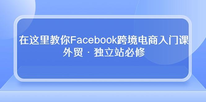 在这里教你Facebook跨境电商入门课，外贸·独立站必修-知库商学院