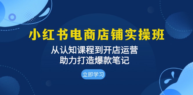 小红书电商店铺实操班：从认知课程到开店运营，助力打造爆款笔记-知库商学院