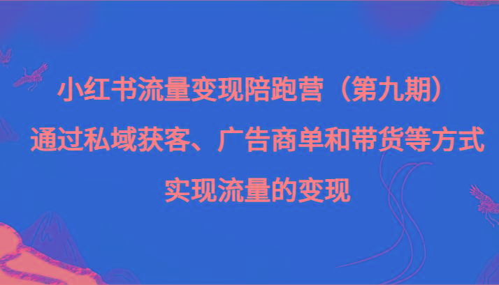 小红书流量变现陪跑营（第九期）通过私域获客、广告商单和带货等方式实现流量变现-知库商学院