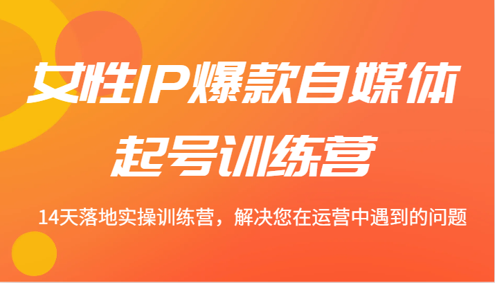 女性IP爆款自媒体起号训练营 14天落地实操训练营，解决您在运营中遇到的问题-知库商学院
