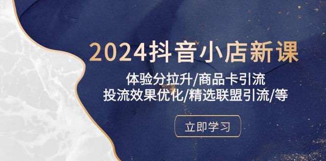2024抖音小店新课，体验分拉升/商品卡引流/投流效果优化/精选联盟引流/等-知库商学院