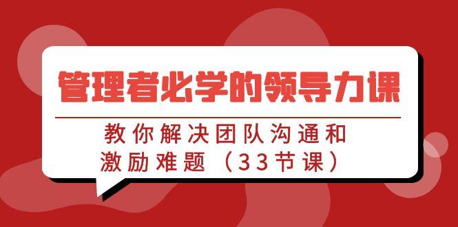 管理者必学的领导力课：教你解决团队沟通和激励难题(33节课)-知库商学院