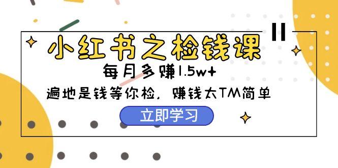 (9890期)小红书之检钱课：从0开始实测每月多赚1.5w起步，赚钱真的太简单了(98节)-知库商学院