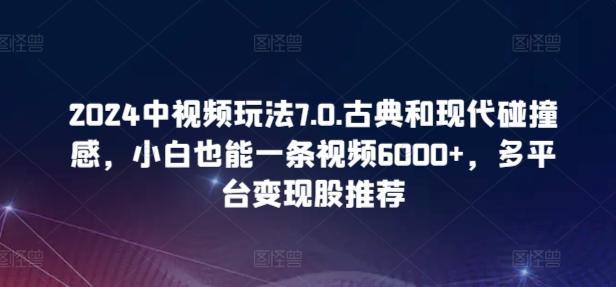 2024中视频玩法7.0.古典和现代碰撞感，小白也能一条视频6000+，多平台变现【揭秘】-知库商学院