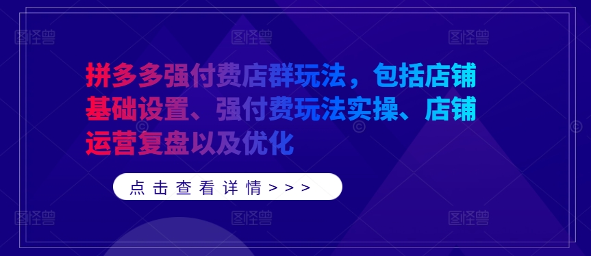 拼多多强付费店群玩法，包括店铺基础设置、强付费玩法实操、店铺运营复盘以及优化-知库商学院