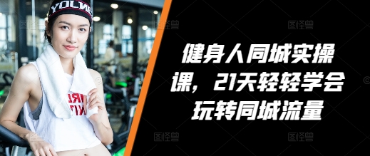 健身人同城实操课，21天轻轻学会玩转同城流量-知库商学院
