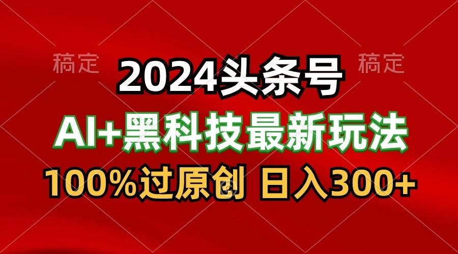 2024最新AI头条+黑科技猛撸收益，100%过原创，三天必起号，每天5分钟，月入1W+-知库商学院