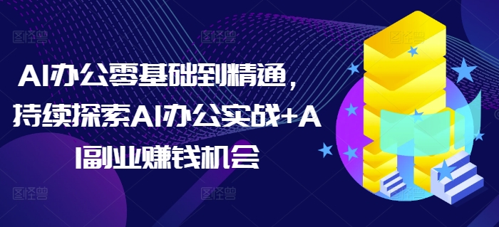AI办公零基础到精通，持续探索AI办公实战+AI副业赚钱机会-知库商学院