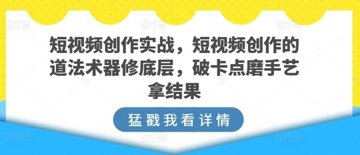 短视频创作实战，短视频创作的道法术器修底层，破卡点磨手艺拿结果-知库商学院