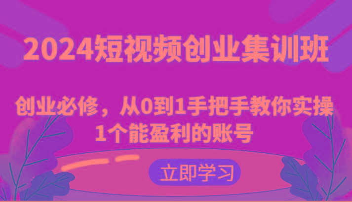 2024短视频创业集训班：创业必修，从0到1手把手教你实操1个能盈利的账号-知库商学院