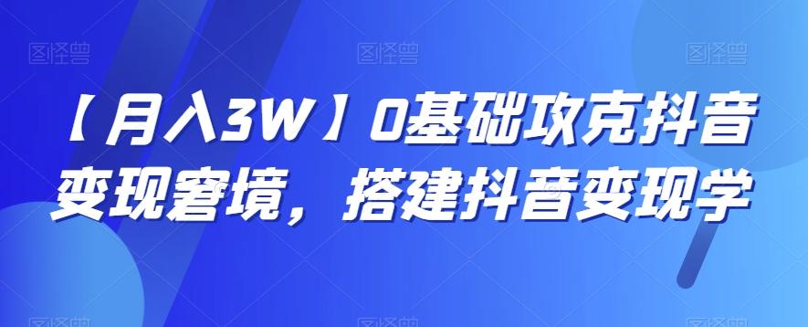 【月入3W】0基础攻克抖音变现窘境，搭建抖音变现学-知库商学院