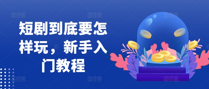 短剧到底要怎样玩，新手入门教程-知库商学院