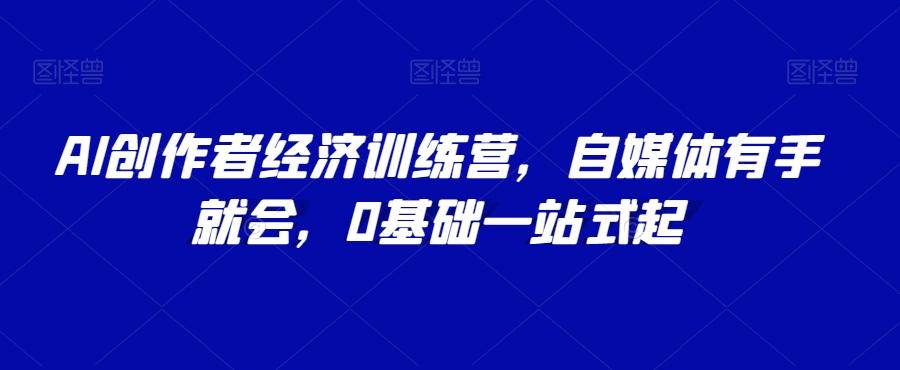AI创作者经济训练营，自媒体有手就会，0基础一站式起-知库商学院