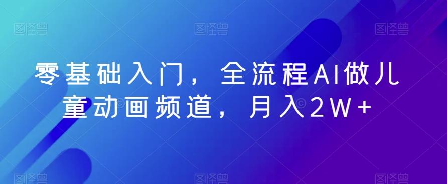 零基础入门，全流程AI做儿童动画频道，月入2W+-知库商学院