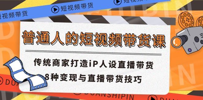 普通人的短视频带货课 传统商家打造iP人设直播带货 8种变现与直播带货技巧-知库商学院