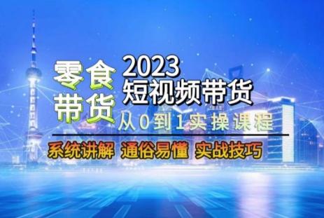 2023短视频带货-零食赛道，从0-1实操课程，系统讲解实战技巧-知库商学院