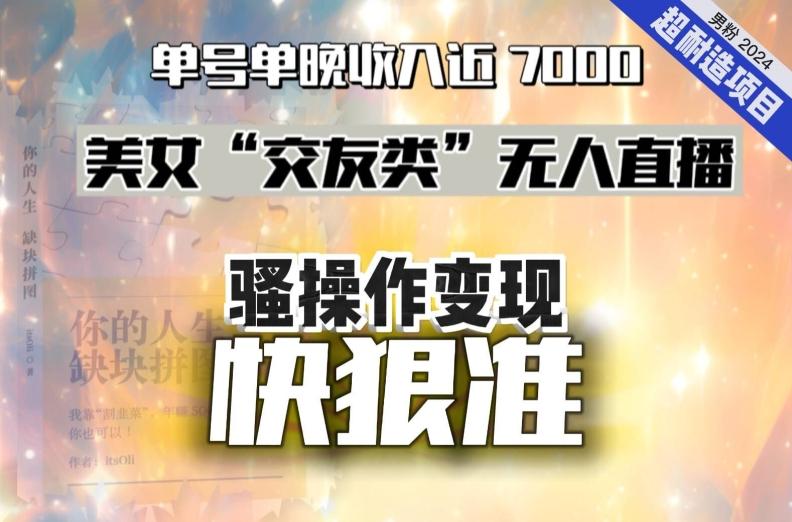 美女“交友类”无人直播，变现快、狠、准，单号单晚收入近7000。2024，超耐造“男粉”变现项目-知库商学院