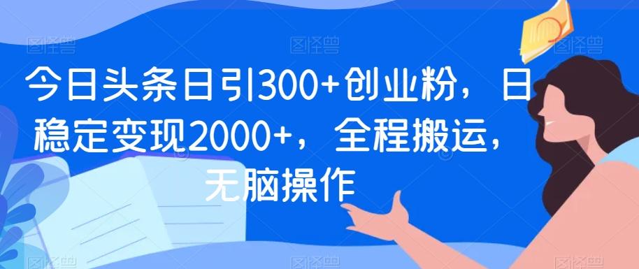 今日头条日引300+创业粉，日稳定变现2000+，全程搬运，无脑操作-知库商学院