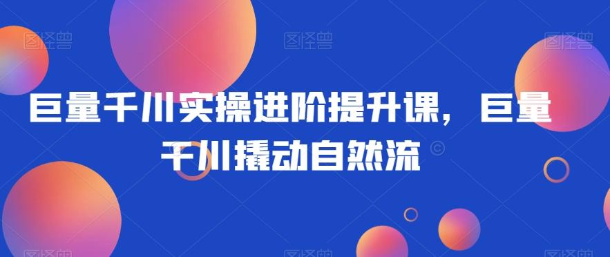 巨量千川实操进阶提升课，巨量干川撬动自然流-知库商学院