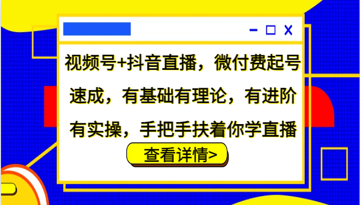 视频号+抖音直播，微付费起号速成，有基础有理论，有进阶有实操，手把手扶着你学直播-知库商学院