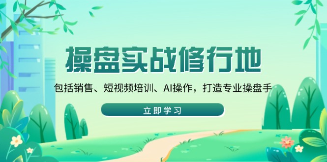 操盘实战修行地：包括销售、短视频培训、AI操作，打造专业操盘手-知库商学院