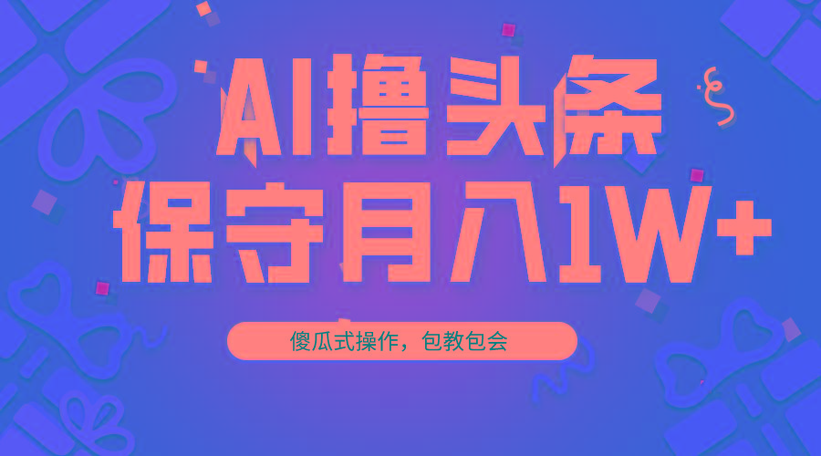 AI撸头条3天必起号，傻瓜操作3分钟1条，复制粘贴月入1W+。-知库商学院
