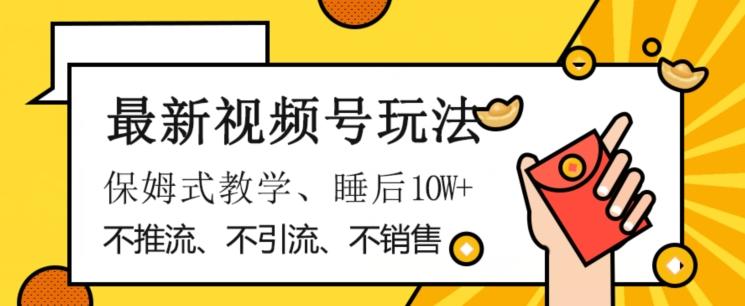 最新视频号玩法，不销售、不引流、不推广，躺着月入1W+，保姆式教学，小白轻松上手【揭秘】-知库商学院