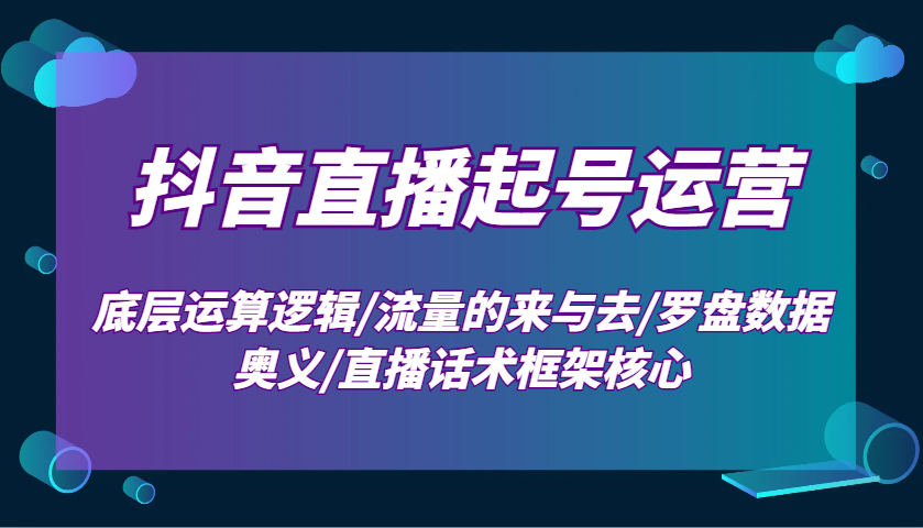 抖音直播起号运营：底层运算逻辑/流量的来与去/罗盘数据奥义/直播话术框架核心-知库商学院