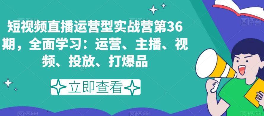 短视频直播运营型实战营第36期，全面学习：运营、主播、视频、投放、打爆品-知库商学院