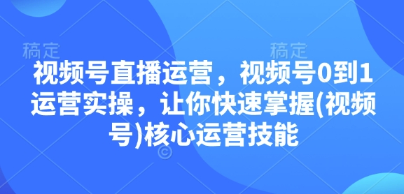 视频号直播运营，视频号0到1运营实操，让你快速掌握(视频号)核心运营技能-知库商学院